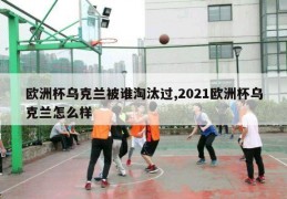 欧洲杯乌克兰被谁淘汰过,2021欧洲杯乌克兰怎么样