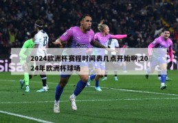 2024欧洲杯赛程时间表几点开始啊,2024年欧洲杯球场