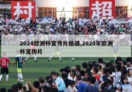 2024欧洲杯宣传片拍摄,2020年欧洲杯宣传片