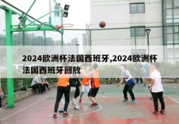 2024欧洲杯法国西班牙,2024欧洲杯法国西班牙回放