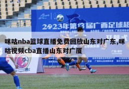 咪咕nba篮球直播免费回放山东对广东,咪咕视频cba直播山东对广厦