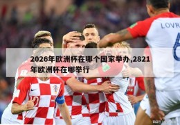 2026年欧洲杯在哪个国家举办,2821年欧洲杯在哪举行