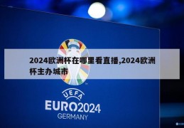 2024欧洲杯在哪里看直播,2024欧洲杯主办城市