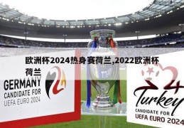 欧洲杯2024热身赛荷兰,2022欧洲杯荷兰