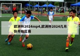 欧洲杯2024mp4,欧洲杯2024几月份开始比赛