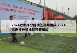 2024欧洲杯分组抽签视频播放,2024欧洲杯分组抽签视频播放