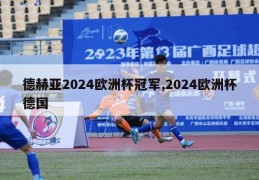 德赫亚2024欧洲杯冠军,2024欧洲杯德国