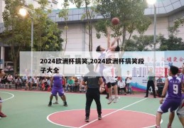 2024欧洲杯搞笑,2024欧洲杯搞笑段子大全