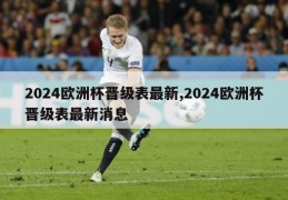 2024欧洲杯晋级表最新,2024欧洲杯晋级表最新消息