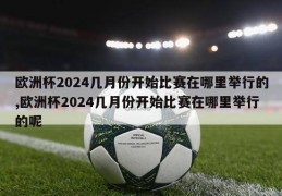 欧洲杯2024几月份开始比赛在哪里举行的,欧洲杯2024几月份开始比赛在哪里举行的呢