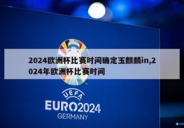 2024欧洲杯比赛时间确定玉麒麟in,2024年欧洲杯比赛时间