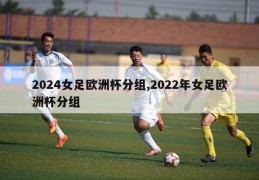 2024女足欧洲杯分组,2022年女足欧洲杯分组