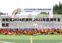 金靴奖2024欧洲杯,2021年欧洲杯金靴奖