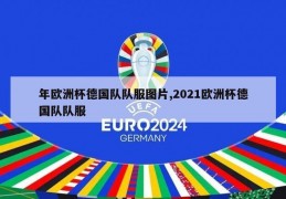 年欧洲杯德国队队服图片,2021欧洲杯德国队队服