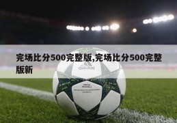 完场比分500完整版,完场比分500完整版新