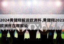 2024黄健翔解说欧洲杯,黄健翔2021欧洲杯在哪解说