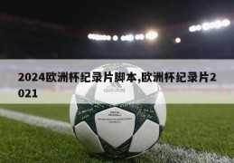 2024欧洲杯纪录片脚本,欧洲杯纪录片2021