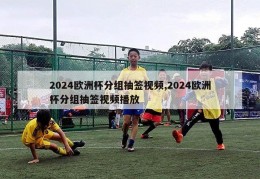 2024欧洲杯分组抽签视频,2024欧洲杯分组抽签视频播放