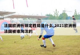 法国欧洲杯锁定胜局是什么,2021欧洲杯法国被谁淘汰的