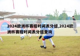 2024欧洲杯赛程时间表分组,2024欧洲杯赛程时间表分组查询