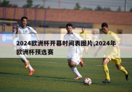 2024欧洲杯开幕时间表图片,2024年欧洲杯预选赛