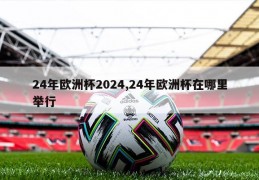 24年欧洲杯2024,24年欧洲杯在哪里举行