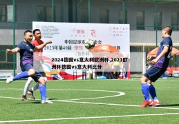 2024德国vs意大利欧洲杯,2021欧洲杯德国vs意大利比分