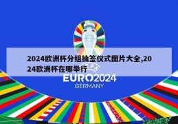 2024欧洲杯分组抽签仪式图片大全,2024欧洲杯在哪举行