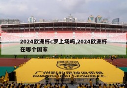 2024欧洲杯c罗上场吗,2024欧洲杯在哪个国家