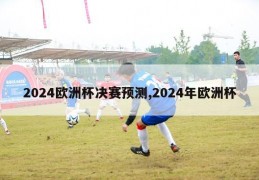 2024欧洲杯决赛预测,2024年欧洲杯