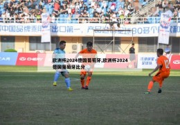 欧洲杯2024德国葡萄牙,欧洲杯2024德国葡萄牙比分