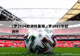 c罗2024欧洲杯集锦,c罗2021年欧洲杯