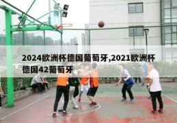 2024欧洲杯德国葡萄牙,2021欧洲杯德国42葡萄牙