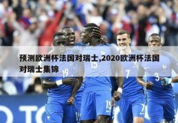 预测欧洲杯法国对瑞士,2020欧洲杯法国对瑞士集锦