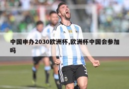 中国申办2030欧洲杯,欧洲杯中国会参加吗