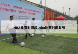 NBA比赛时间段,nba比赛时间每节