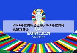 2024年欧洲杯总进球,2024年欧洲杯总进球多少