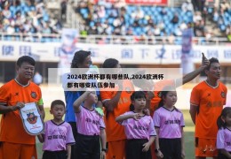 2024欧洲杯都有哪些队,2024欧洲杯都有哪些队伍参加