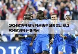 2024欧洲杯赛程时间表中国男篮比赛,2024欧洲杯开赛时间