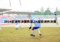 2024欧洲杯决赛阵容,14届欧洲杯决赛