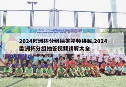 2024欧洲杯分组抽签视频讲解,2024欧洲杯分组抽签视频讲解大全