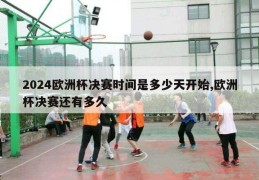 2024欧洲杯决赛时间是多少天开始,欧洲杯决赛还有多久