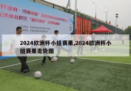 2024欧洲杯小组赛果,2024欧洲杯小组赛果走势图