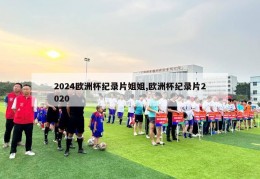 2024欧洲杯纪录片姐姐,欧洲杯纪录片2020