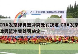 CBA发京津男篮冲突处罚决定,CBA发京津男篮冲突处罚决定一