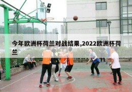 今年欧洲杯荷兰对战结果,2022欧洲杯荷兰