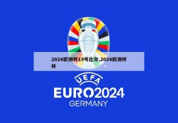 2024欧洲杯19号比分,2024欧洲杯杯