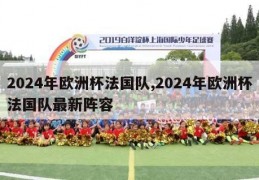 2024年欧洲杯法国队,2024年欧洲杯法国队最新阵容