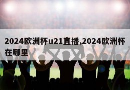 2024欧洲杯u21直播,2024欧洲杯在哪里