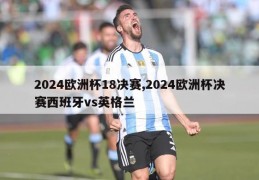 2024欧洲杯18决赛,2024欧洲杯决赛西班牙vs英格兰